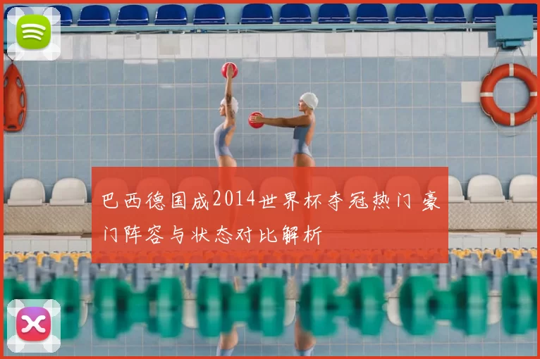 巴西德国成2014世界杯夺冠热门 豪门阵容与状态对比解析