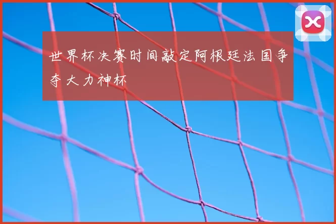 世界杯决赛时间敲定阿根廷法国争夺大力神杯