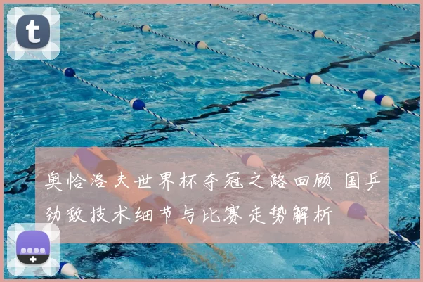 奥恰洛夫世界杯夺冠之路回顾 国乒劲敌技术细节与比赛走势解析