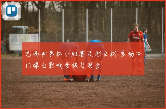 巴西世界杯小组赛足彩分析 多场冷门爆出影响晋级与奖金