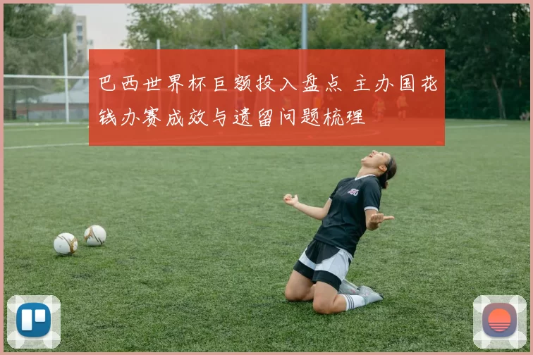 巴西世界杯巨额投入盘点 主办国花钱办赛成效与遗留问题梳理