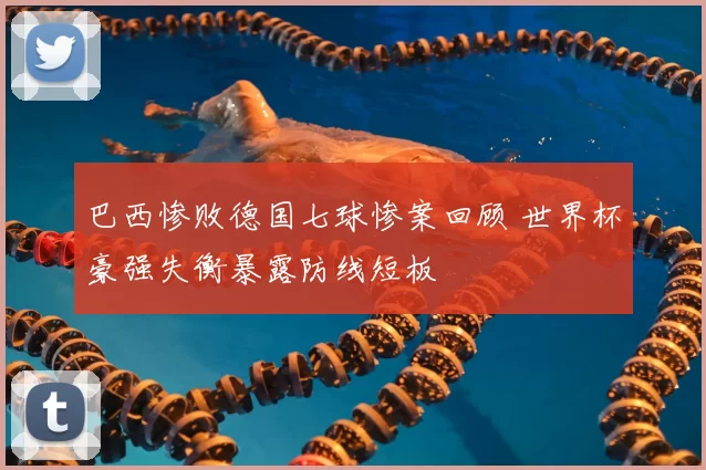 巴西惨败德国七球惨案回顾 世界杯豪强失衡暴露防线短板