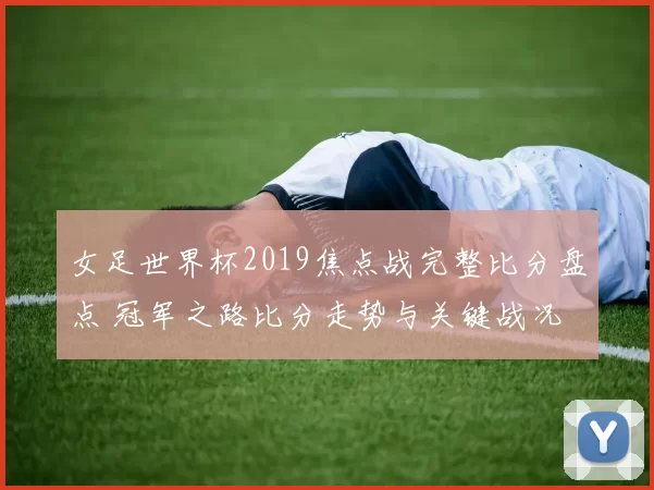 女足世界杯2019焦点战完整比分盘点 冠军之路比分走势与关键战况