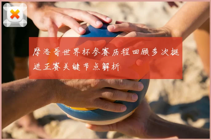 摩洛哥世界杯参赛历程回顾多次挺进正赛关键节点解析