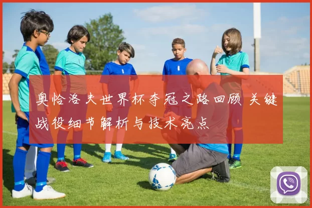 奥恰洛夫世界杯夺冠之路回顾 关键战役细节解析与技术亮点