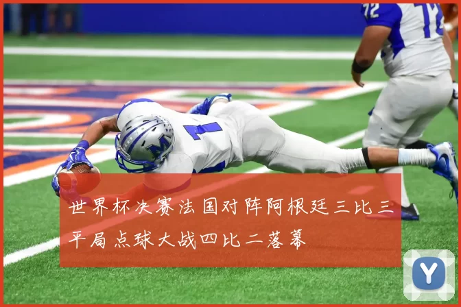 世界杯决赛法国对阵阿根廷三比三平局点球大战四比二落幕