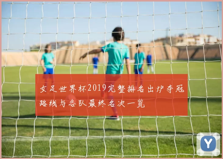 女足世界杯2019完整排名出炉夺冠路线与各队最终名次一览