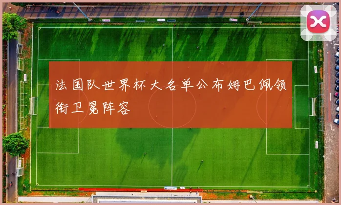 法国队世界杯大名单公布姆巴佩领衔卫冕阵容