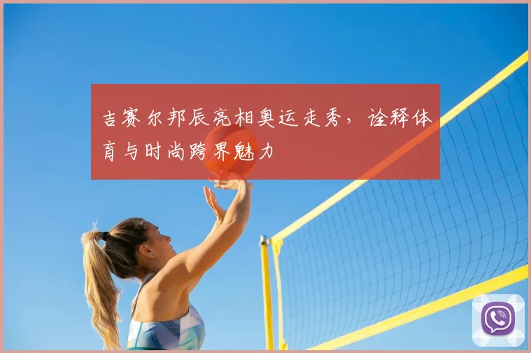 吉赛尔邦辰亮相奥运走秀，诠释体育与时尚跨界魅力