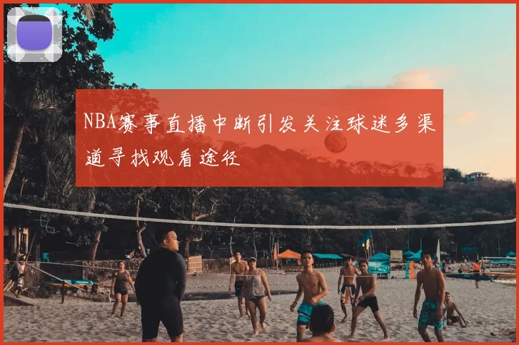 NBA赛事直播中断引发关注球迷多渠道寻找观看途径