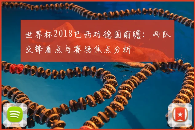 世界杯2018巴西对德国前瞻：两队交锋看点与赛场焦点分析