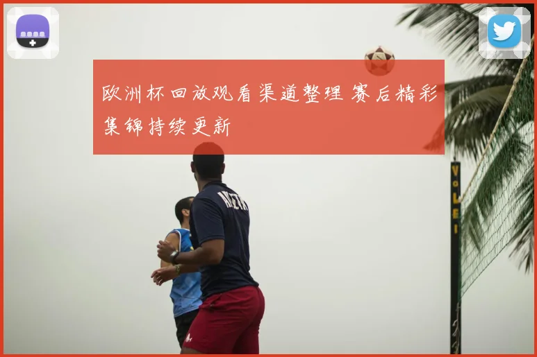 欧洲杯回放观看渠道整理 赛后精彩集锦持续更新