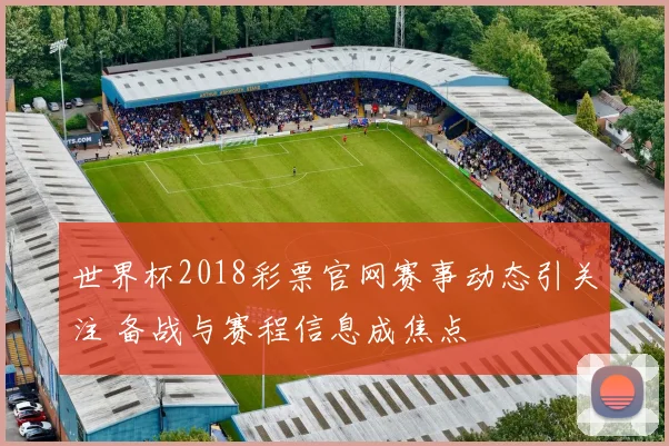 世界杯2018彩票官网赛事动态引关注 备战与赛程信息成焦点