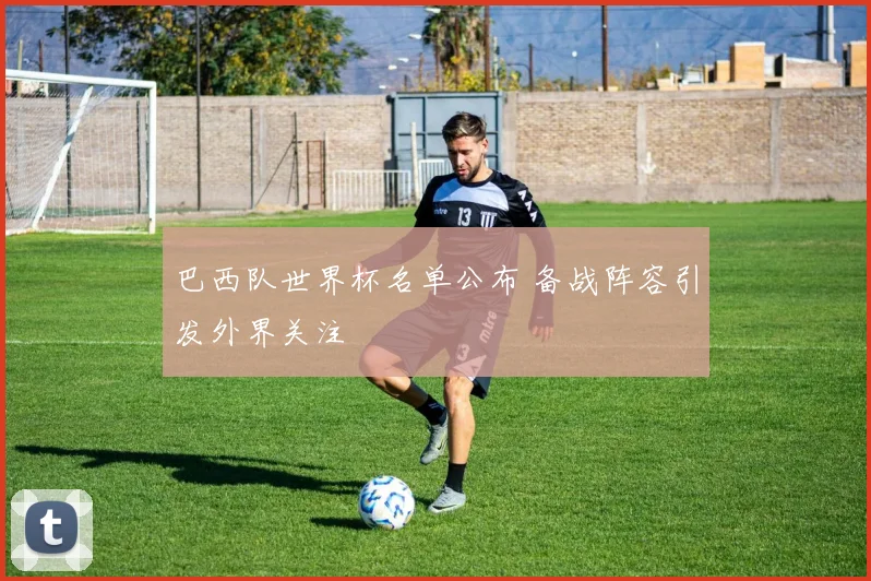 巴西队世界杯名单公布 备战阵容引发外界关注