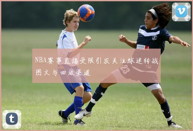 NBA赛事直播受限引发关注球迷转战图文与回放渠道