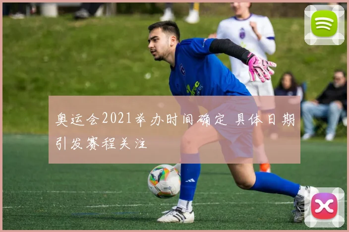 奥运会2021举办时间确定 具体日期引发赛程关注