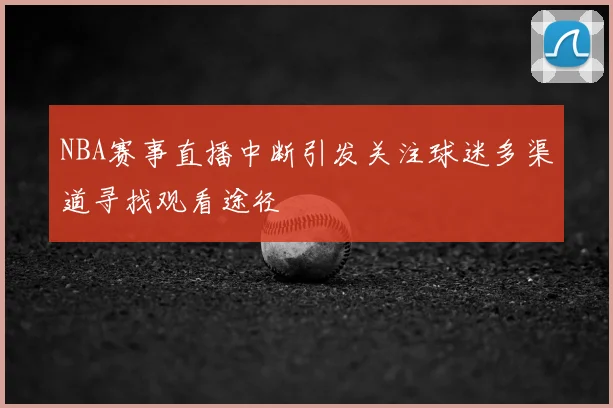 NBA赛事直播中断引发关注球迷多渠道寻找观看途径