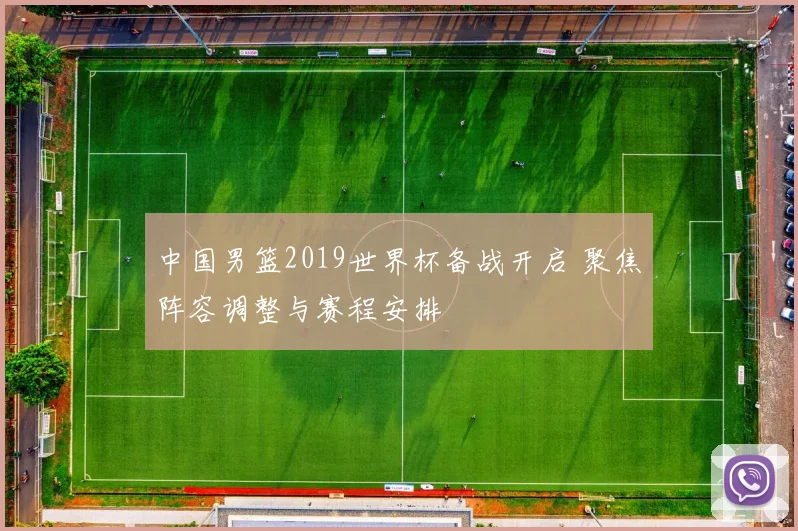 中国男篮2019世界杯备战开启 聚焦阵容调整与赛程安排