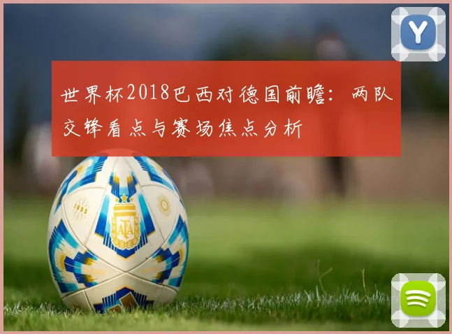 世界杯2018巴西对德国前瞻：两队交锋看点与赛场焦点分析