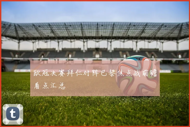 欧冠决赛拜仁对阵巴黎焦点战前瞻看点汇总