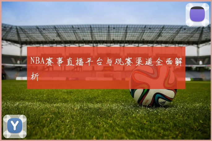 NBA赛事直播平台与观赛渠道全面解析