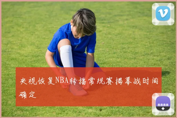 央视恢复NBA转播常规赛揭幕战时间确定